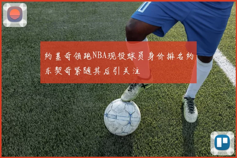 约基奇领跑NBA现役球员身价排名约东契奇紧随其后引关注