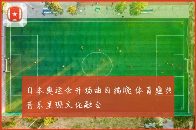 日本奥运会开场曲目揭晓 体育盛典音乐呈现文化融合