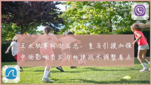 五大联赛转会汇总，皇马引援加强中场影响首发与轮换战术调整看点