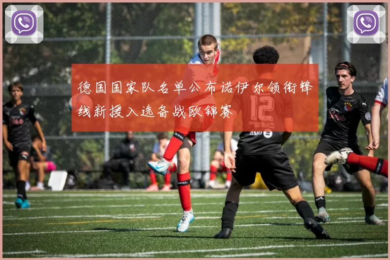 德国国家队名单公布诺伊尔领衔锋线新援入选备战欧锦赛