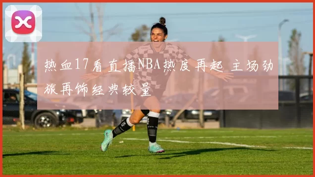 热血17看直播NBA热度再起 主场劲旅再饰经典较量