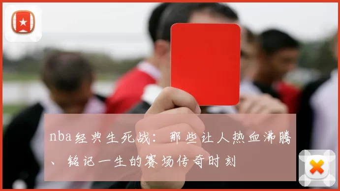 nba经典生死战：那些让人热血沸腾、铭记一生的赛场传奇时刻