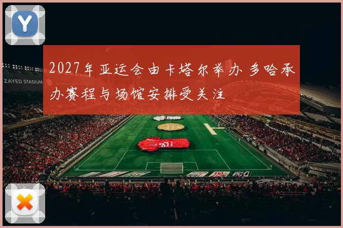 2027年亚运会由卡塔尔举办 多哈承办赛程与场馆安排受关注