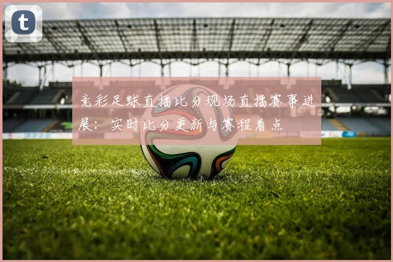 竞彩足球直播比分现场直播赛事进展：实时比分更新与赛程看点