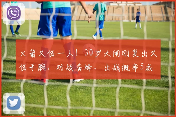 火箭又伤一人！30岁大闸刚复出又伤手腕，对战黄蜂，出战概率5成