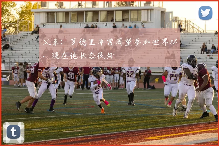 父亲：罗德里非常渴望参加世界杯，现在他状态很好