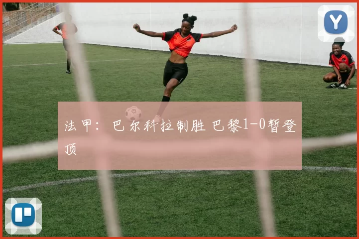 法甲：巴尔科拉制胜 巴黎1-0暂登顶