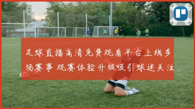 足球直播高清免费观看平台上线多场赛事 观赛体验升级吸引球迷关注