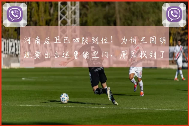 河南后卫已回防到位！为何王国明还要出击送鲁能空门，原因找到了_叶力江_彭啸_队友