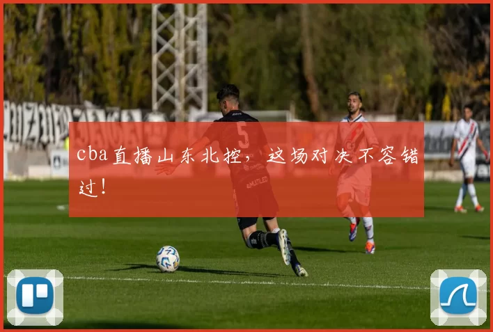 cba直播山东北控，这场对决不容错过！
