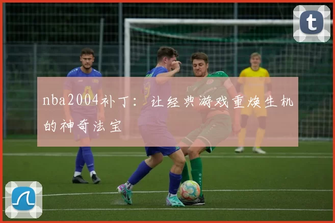 nba2004补丁：让经典游戏重焕生机的神奇法宝
