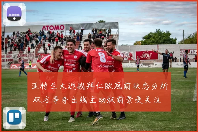 亚特兰大迎战拜仁欧冠前状态分析 双方争夺出线主动权前景受关注