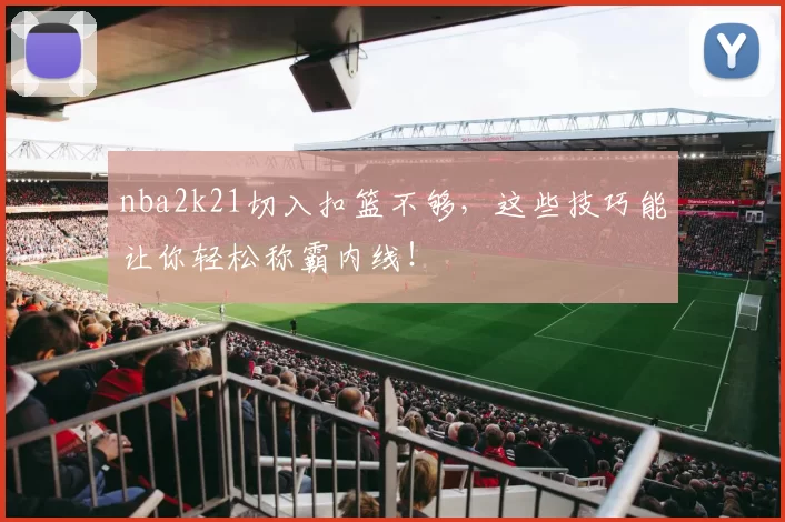 nba2k21切入扣篮不够，这些技巧能让你轻松称霸内线！