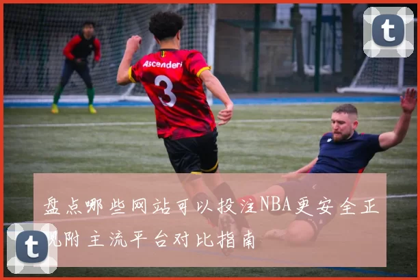 盘点哪些网站可以投注NBA更安全正规附主流平台对比指南