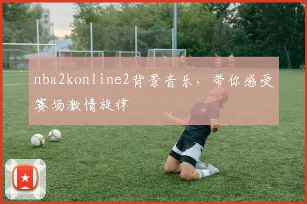 nba2konline2背景音乐，带你感受赛场激情旋律